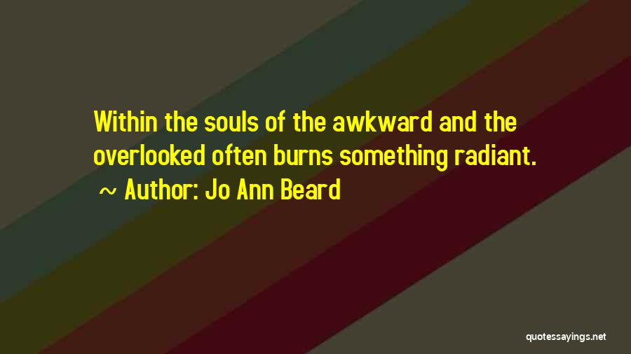 Jo Ann Beard Quotes: Within The Souls Of The Awkward And The Overlooked Often Burns Something Radiant.