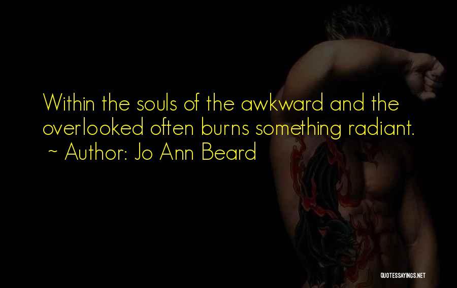 Jo Ann Beard Quotes: Within The Souls Of The Awkward And The Overlooked Often Burns Something Radiant.