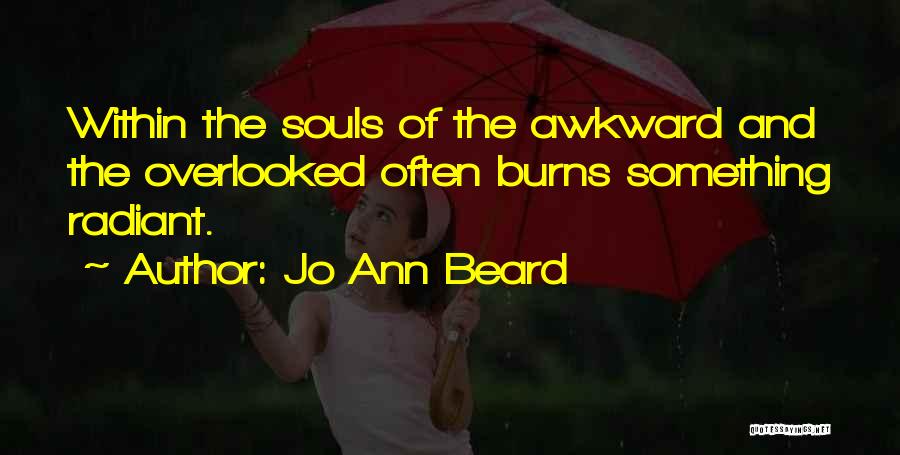 Jo Ann Beard Quotes: Within The Souls Of The Awkward And The Overlooked Often Burns Something Radiant.