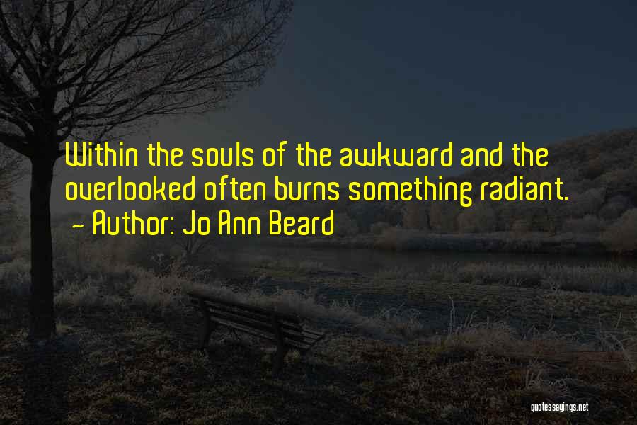 Jo Ann Beard Quotes: Within The Souls Of The Awkward And The Overlooked Often Burns Something Radiant.