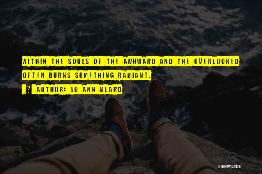 Jo Ann Beard Quotes: Within The Souls Of The Awkward And The Overlooked Often Burns Something Radiant.