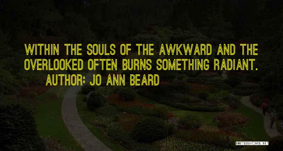 Jo Ann Beard Quotes: Within The Souls Of The Awkward And The Overlooked Often Burns Something Radiant.