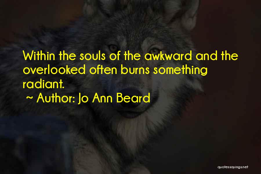 Jo Ann Beard Quotes: Within The Souls Of The Awkward And The Overlooked Often Burns Something Radiant.