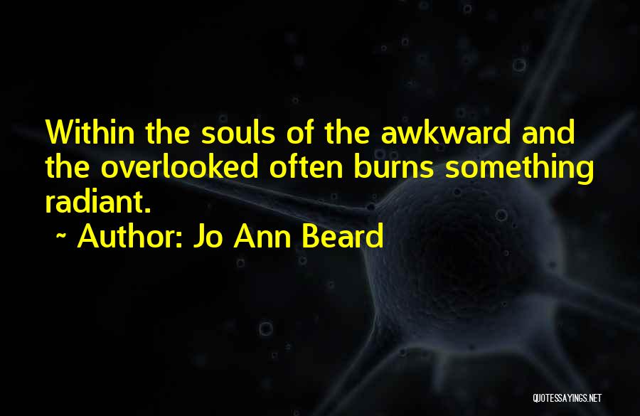 Jo Ann Beard Quotes: Within The Souls Of The Awkward And The Overlooked Often Burns Something Radiant.