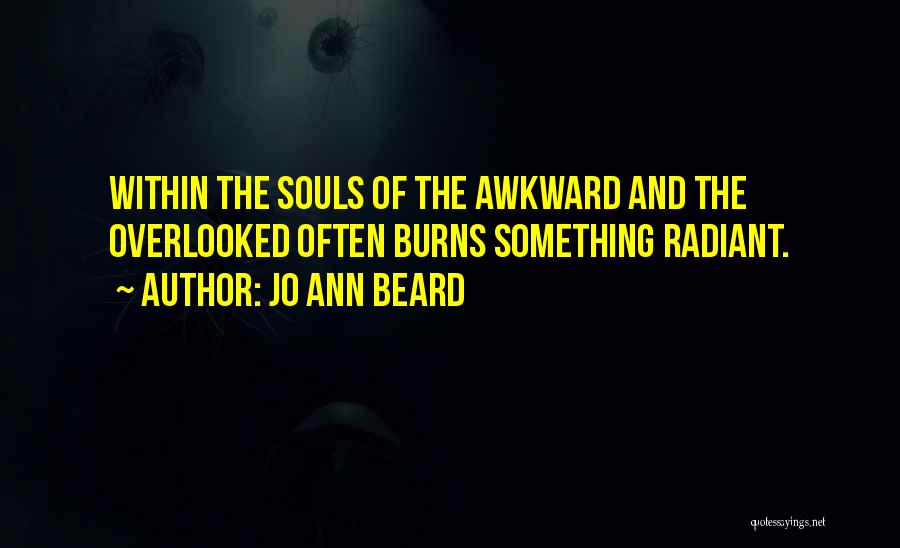 Jo Ann Beard Quotes: Within The Souls Of The Awkward And The Overlooked Often Burns Something Radiant.