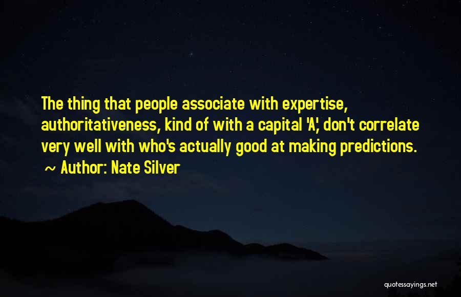 Nate Silver Quotes: The Thing That People Associate With Expertise, Authoritativeness, Kind Of With A Capital 'a,' Don't Correlate Very Well With Who's