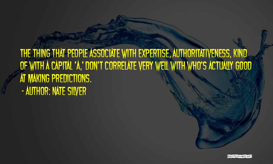 Nate Silver Quotes: The Thing That People Associate With Expertise, Authoritativeness, Kind Of With A Capital 'a,' Don't Correlate Very Well With Who's
