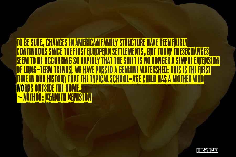 Kenneth Keniston Quotes: To Be Sure, Changes In American Family Structure Have Been Fairly Continuous Since The First European Settlements, But Today Thesechanges