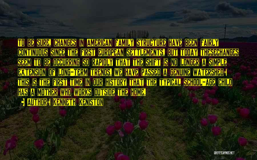 Kenneth Keniston Quotes: To Be Sure, Changes In American Family Structure Have Been Fairly Continuous Since The First European Settlements, But Today Thesechanges