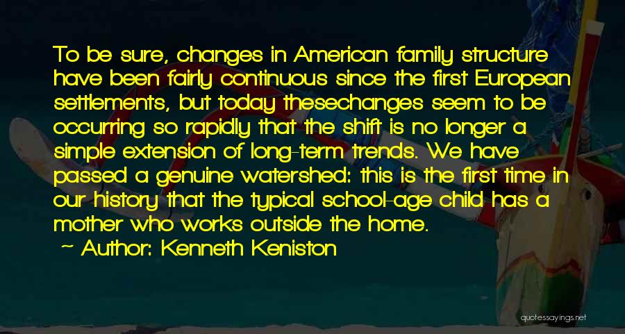 Kenneth Keniston Quotes: To Be Sure, Changes In American Family Structure Have Been Fairly Continuous Since The First European Settlements, But Today Thesechanges