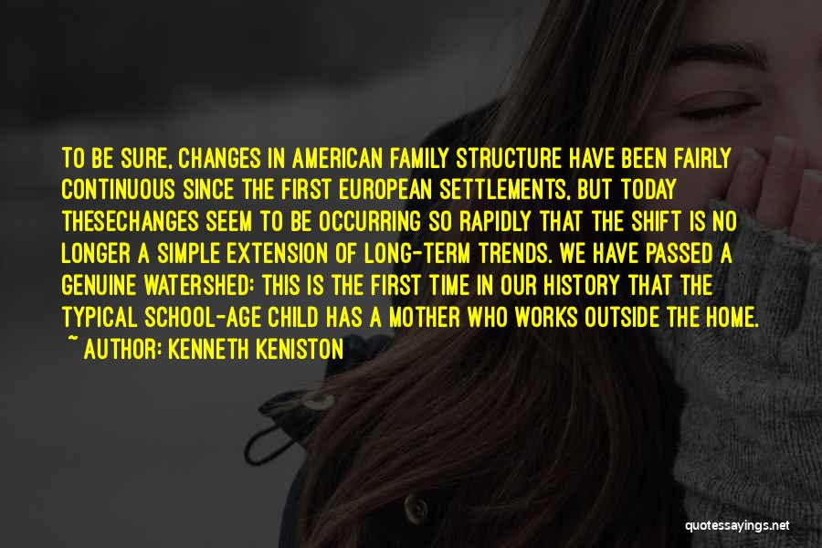 Kenneth Keniston Quotes: To Be Sure, Changes In American Family Structure Have Been Fairly Continuous Since The First European Settlements, But Today Thesechanges