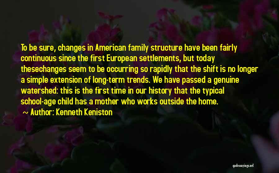 Kenneth Keniston Quotes: To Be Sure, Changes In American Family Structure Have Been Fairly Continuous Since The First European Settlements, But Today Thesechanges