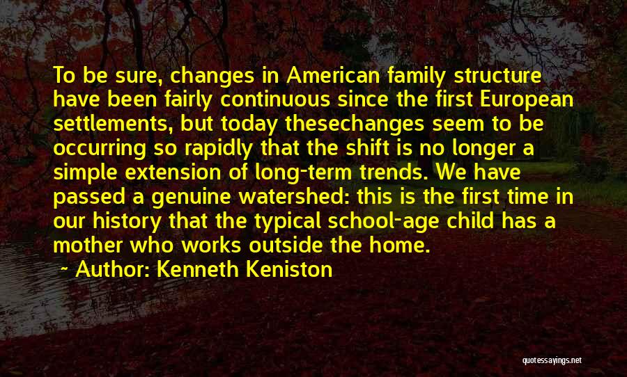 Kenneth Keniston Quotes: To Be Sure, Changes In American Family Structure Have Been Fairly Continuous Since The First European Settlements, But Today Thesechanges