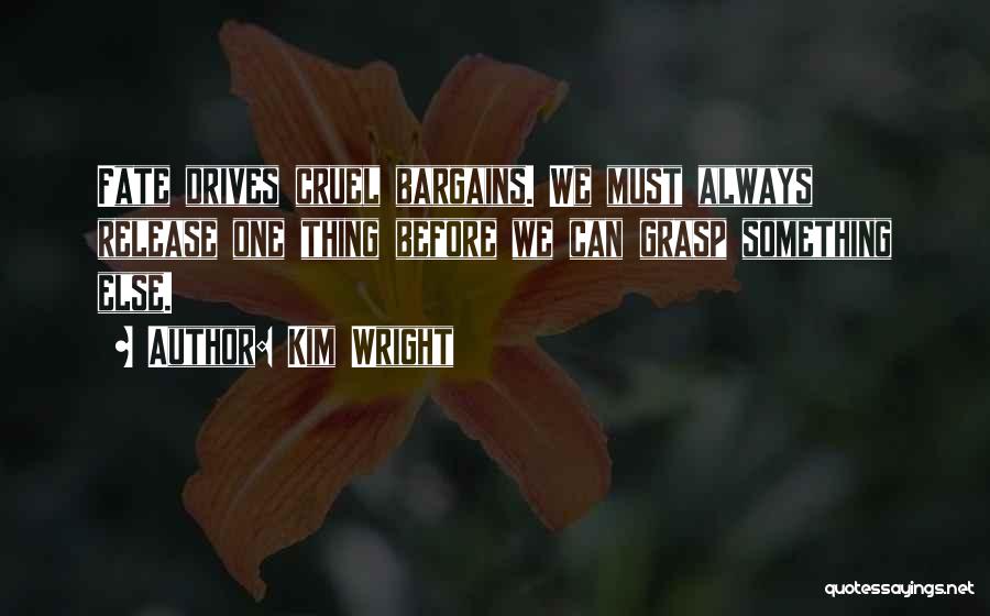 Kim Wright Quotes: Fate Drives Cruel Bargains. We Must Always Release One Thing Before We Can Grasp Something Else.