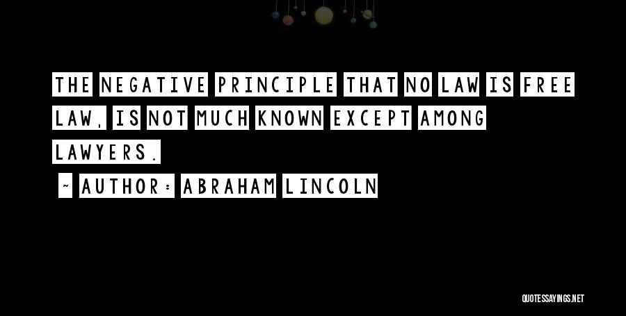 Abraham Lincoln Quotes: The Negative Principle That No Law Is Free Law, Is Not Much Known Except Among Lawyers.