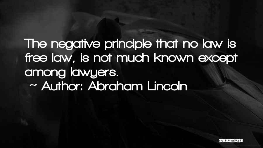 Abraham Lincoln Quotes: The Negative Principle That No Law Is Free Law, Is Not Much Known Except Among Lawyers.