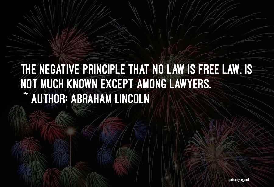 Abraham Lincoln Quotes: The Negative Principle That No Law Is Free Law, Is Not Much Known Except Among Lawyers.