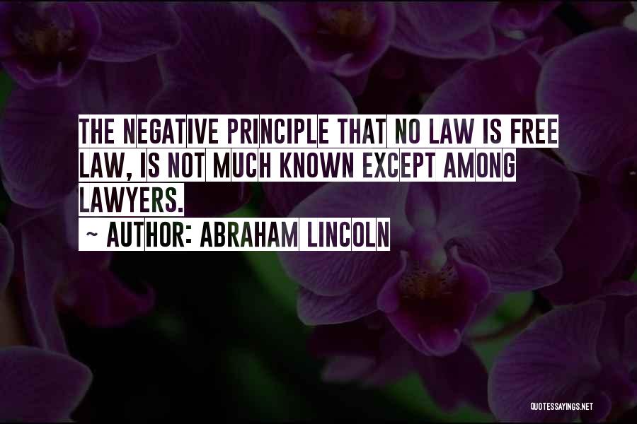 Abraham Lincoln Quotes: The Negative Principle That No Law Is Free Law, Is Not Much Known Except Among Lawyers.