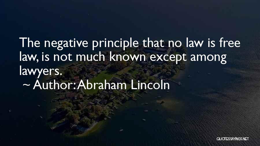 Abraham Lincoln Quotes: The Negative Principle That No Law Is Free Law, Is Not Much Known Except Among Lawyers.