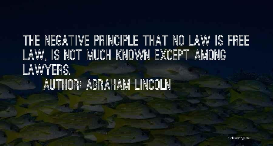 Abraham Lincoln Quotes: The Negative Principle That No Law Is Free Law, Is Not Much Known Except Among Lawyers.