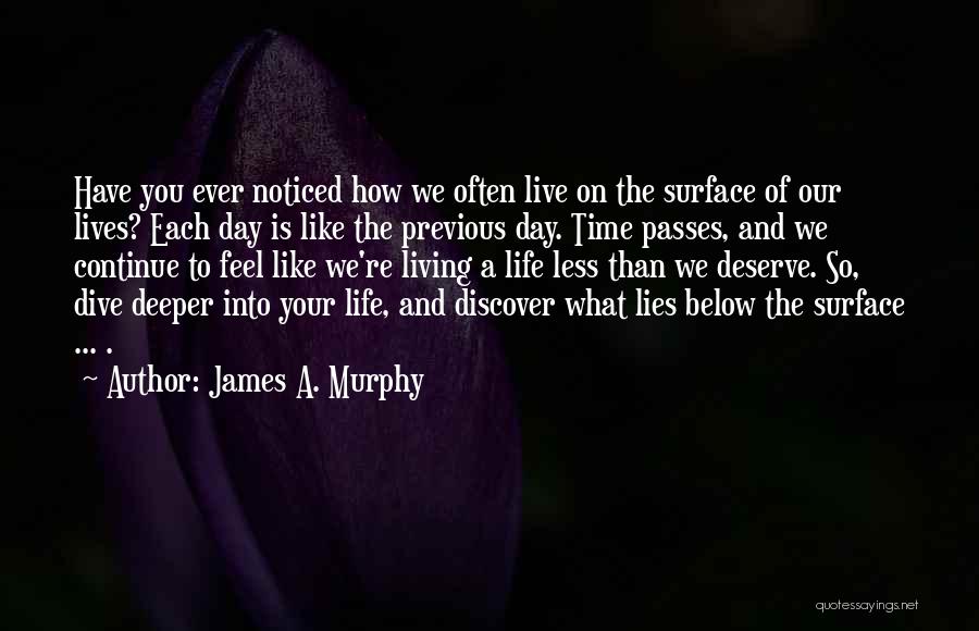 James A. Murphy Quotes: Have You Ever Noticed How We Often Live On The Surface Of Our Lives? Each Day Is Like The Previous