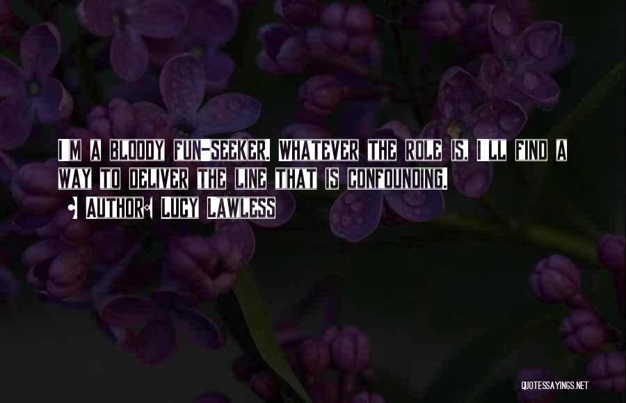 Lucy Lawless Quotes: I'm A Bloody Fun-seeker. Whatever The Role Is, I'll Find A Way To Deliver The Line That Is Confounding.