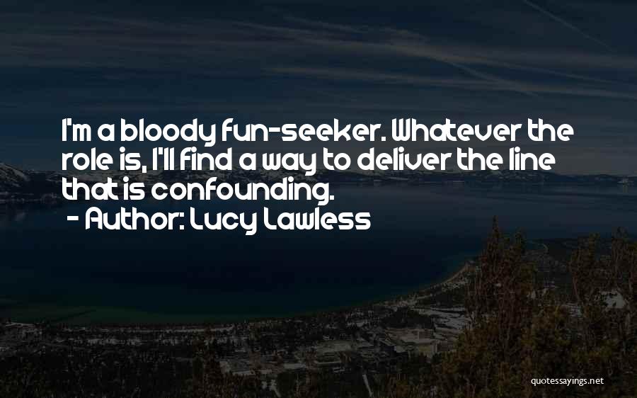 Lucy Lawless Quotes: I'm A Bloody Fun-seeker. Whatever The Role Is, I'll Find A Way To Deliver The Line That Is Confounding.