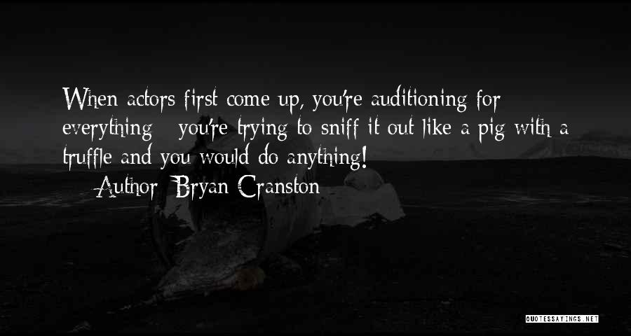 Bryan Cranston Quotes: When Actors First Come Up, You're Auditioning For Everything - You're Trying To Sniff It Out Like A Pig With