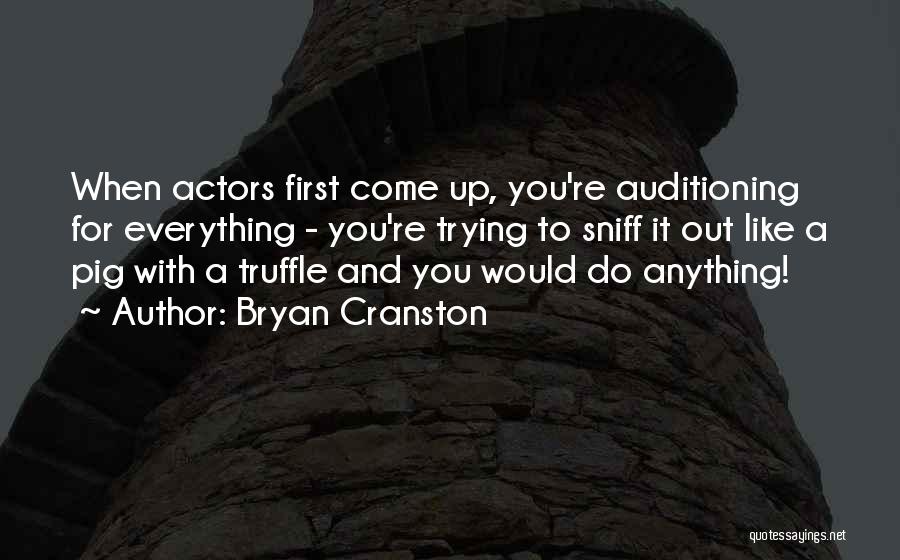 Bryan Cranston Quotes: When Actors First Come Up, You're Auditioning For Everything - You're Trying To Sniff It Out Like A Pig With