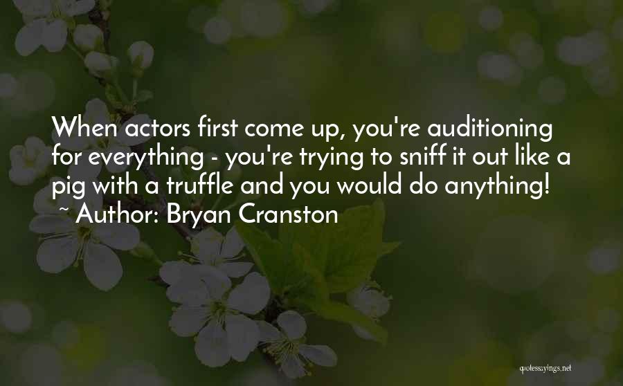 Bryan Cranston Quotes: When Actors First Come Up, You're Auditioning For Everything - You're Trying To Sniff It Out Like A Pig With