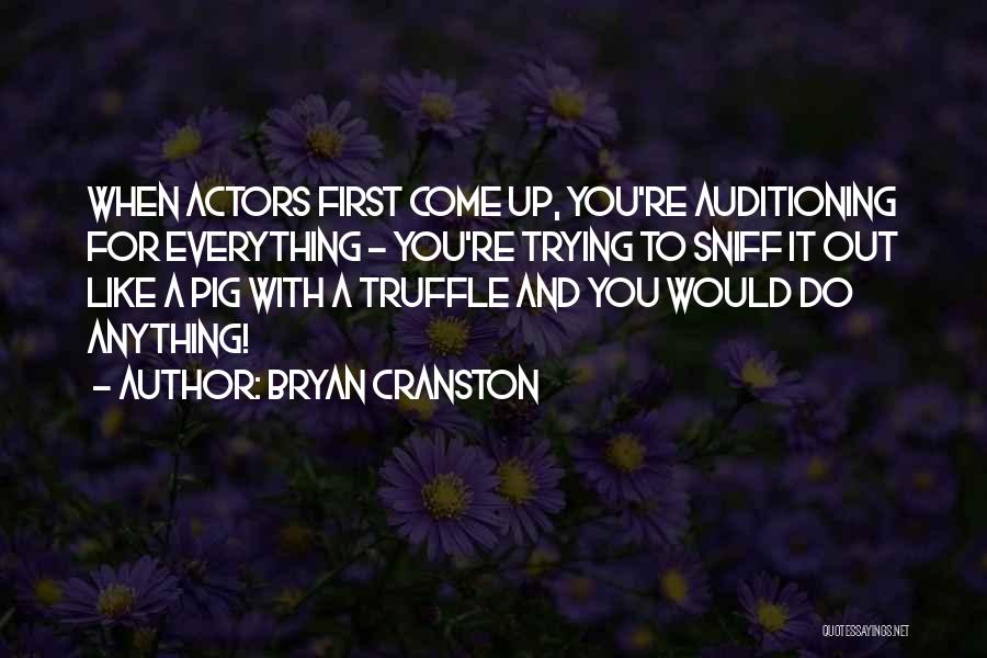 Bryan Cranston Quotes: When Actors First Come Up, You're Auditioning For Everything - You're Trying To Sniff It Out Like A Pig With