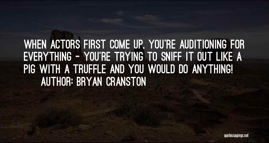 Bryan Cranston Quotes: When Actors First Come Up, You're Auditioning For Everything - You're Trying To Sniff It Out Like A Pig With