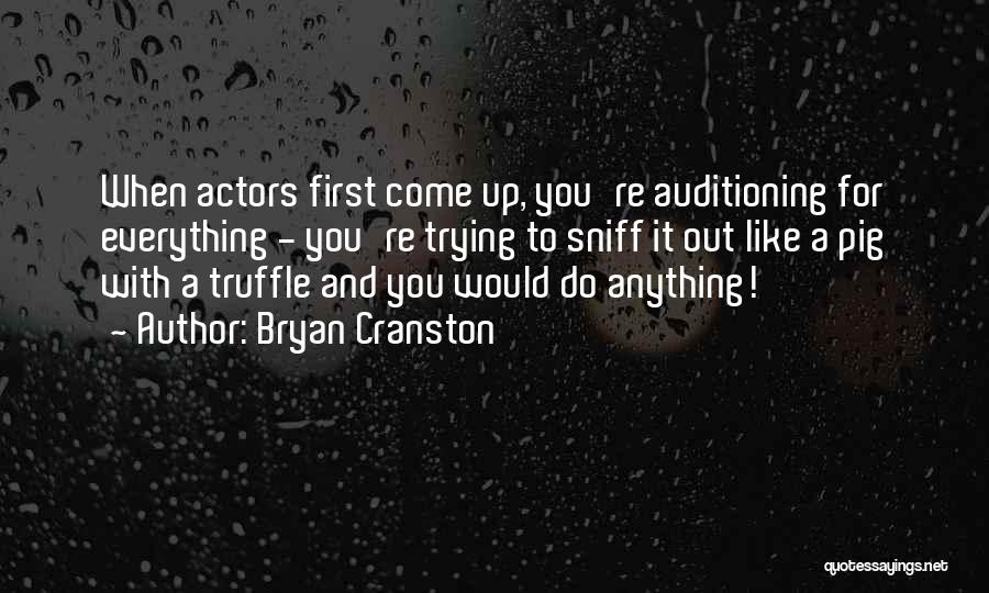 Bryan Cranston Quotes: When Actors First Come Up, You're Auditioning For Everything - You're Trying To Sniff It Out Like A Pig With