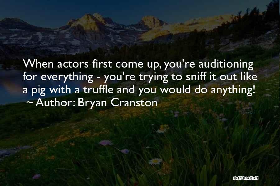 Bryan Cranston Quotes: When Actors First Come Up, You're Auditioning For Everything - You're Trying To Sniff It Out Like A Pig With