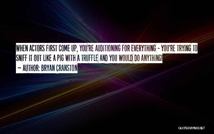 Bryan Cranston Quotes: When Actors First Come Up, You're Auditioning For Everything - You're Trying To Sniff It Out Like A Pig With