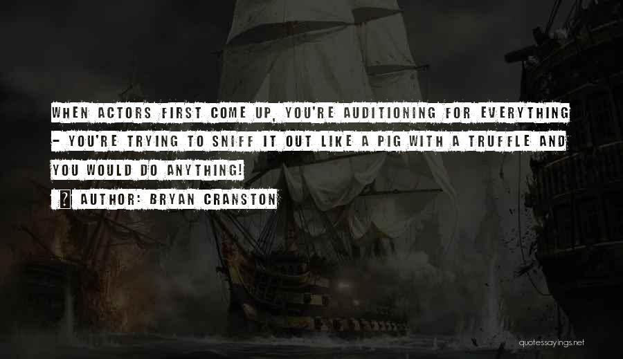 Bryan Cranston Quotes: When Actors First Come Up, You're Auditioning For Everything - You're Trying To Sniff It Out Like A Pig With