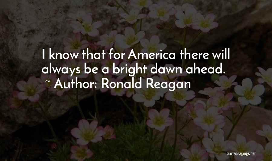 Ronald Reagan Quotes: I Know That For America There Will Always Be A Bright Dawn Ahead.