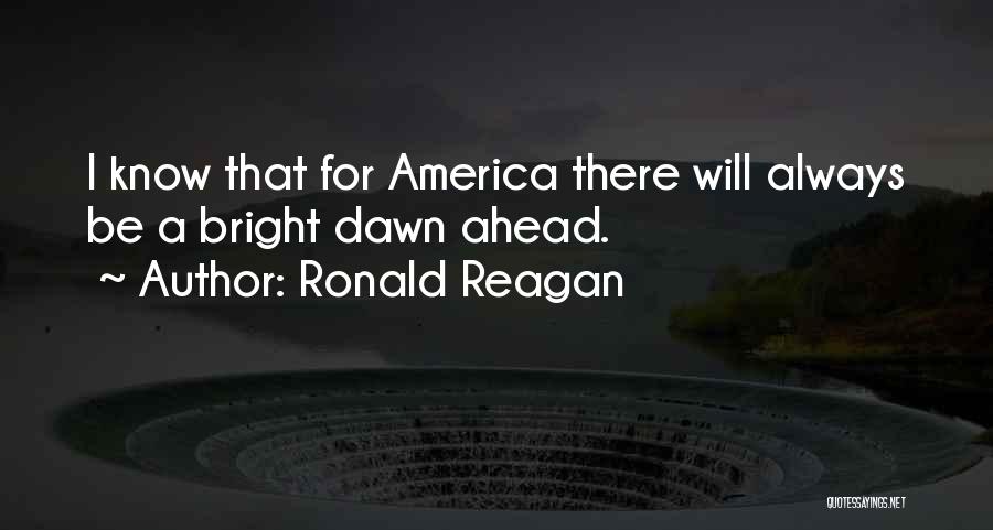 Ronald Reagan Quotes: I Know That For America There Will Always Be A Bright Dawn Ahead.