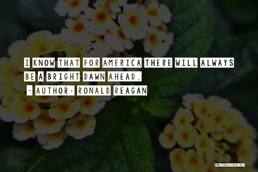 Ronald Reagan Quotes: I Know That For America There Will Always Be A Bright Dawn Ahead.