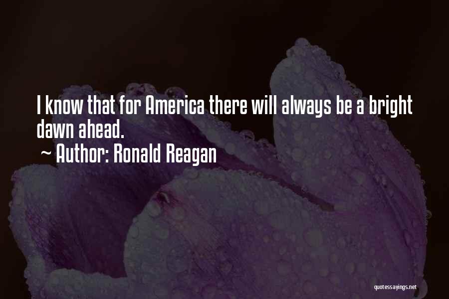 Ronald Reagan Quotes: I Know That For America There Will Always Be A Bright Dawn Ahead.