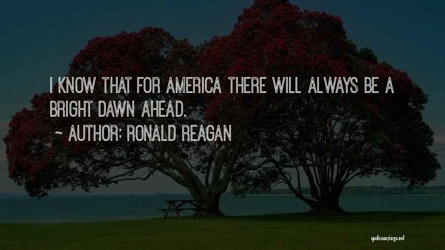 Ronald Reagan Quotes: I Know That For America There Will Always Be A Bright Dawn Ahead.