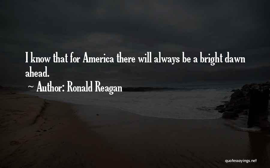 Ronald Reagan Quotes: I Know That For America There Will Always Be A Bright Dawn Ahead.