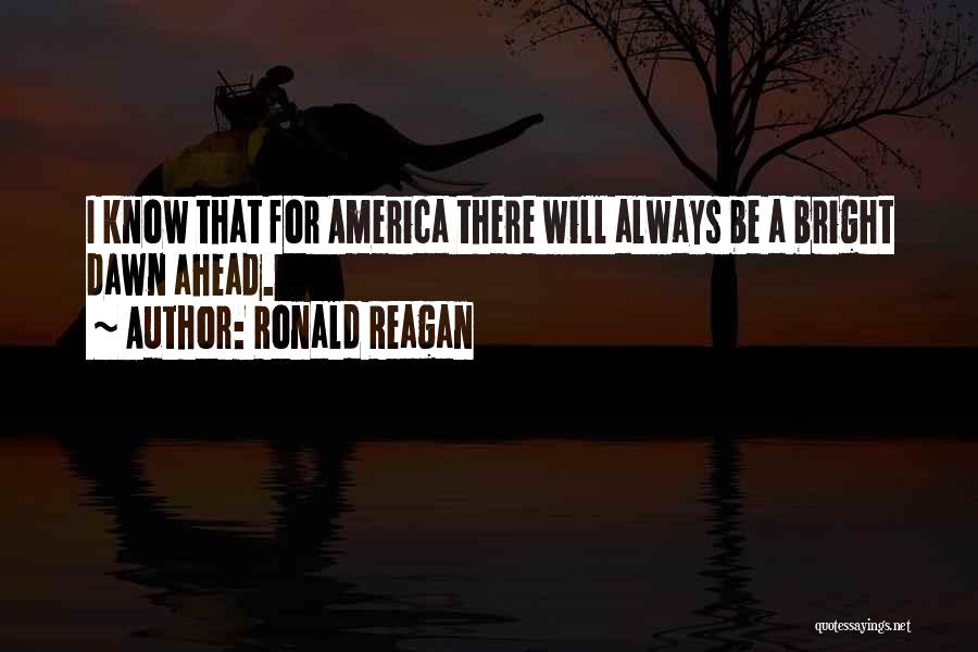 Ronald Reagan Quotes: I Know That For America There Will Always Be A Bright Dawn Ahead.