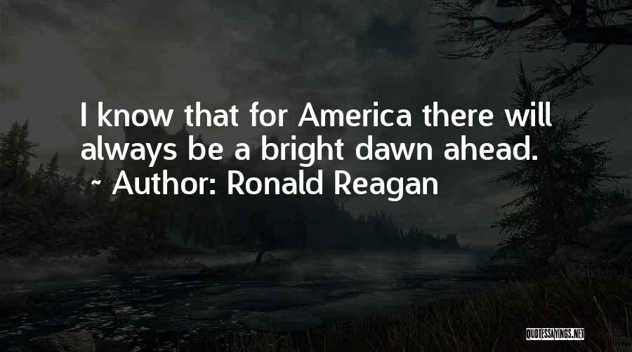 Ronald Reagan Quotes: I Know That For America There Will Always Be A Bright Dawn Ahead.