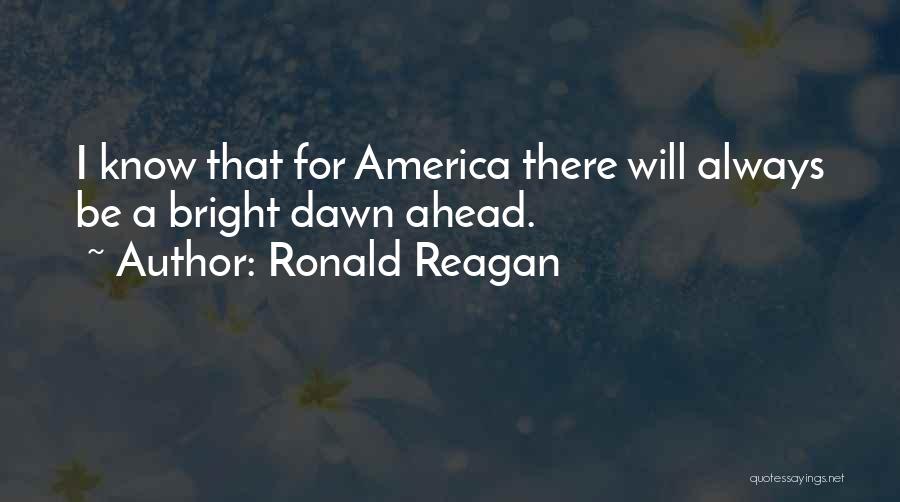 Ronald Reagan Quotes: I Know That For America There Will Always Be A Bright Dawn Ahead.