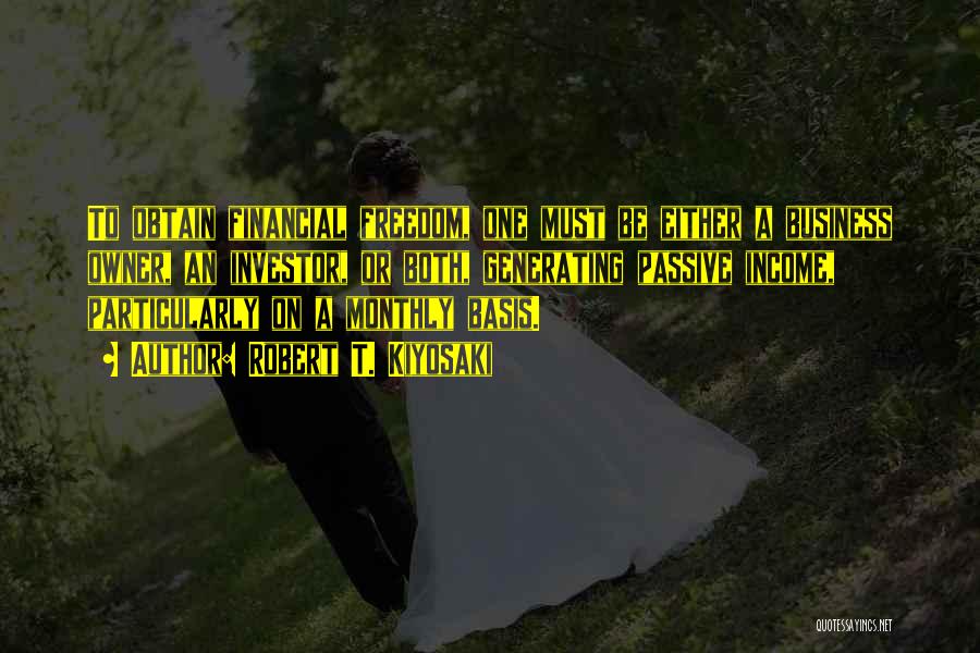 Robert T. Kiyosaki Quotes: To Obtain Financial Freedom, One Must Be Either A Business Owner, An Investor, Or Both, Generating Passive Income, Particularly On