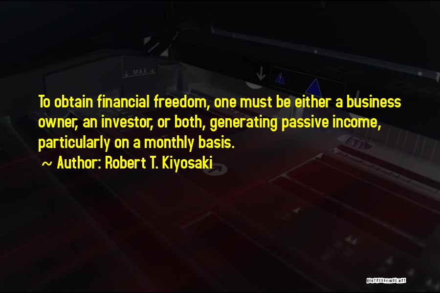 Robert T. Kiyosaki Quotes: To Obtain Financial Freedom, One Must Be Either A Business Owner, An Investor, Or Both, Generating Passive Income, Particularly On