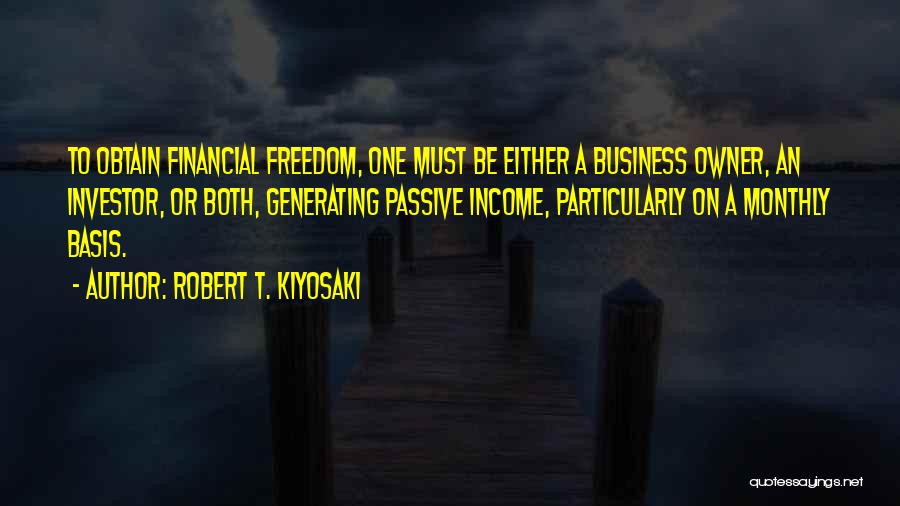 Robert T. Kiyosaki Quotes: To Obtain Financial Freedom, One Must Be Either A Business Owner, An Investor, Or Both, Generating Passive Income, Particularly On