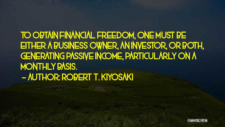 Robert T. Kiyosaki Quotes: To Obtain Financial Freedom, One Must Be Either A Business Owner, An Investor, Or Both, Generating Passive Income, Particularly On