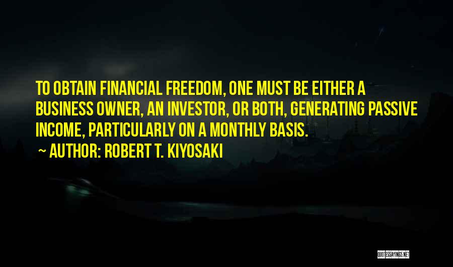Robert T. Kiyosaki Quotes: To Obtain Financial Freedom, One Must Be Either A Business Owner, An Investor, Or Both, Generating Passive Income, Particularly On